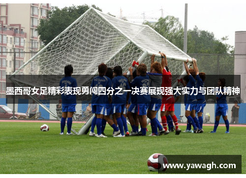 墨西哥女足精彩表现勇闯四分之一决赛展现强大实力与团队精神