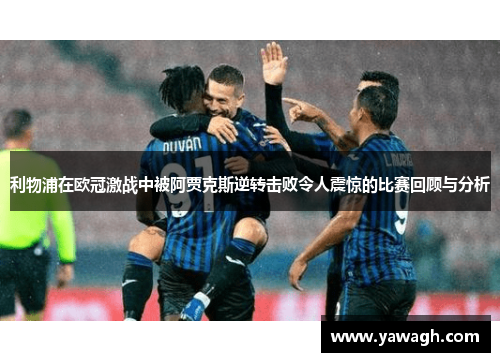 利物浦在欧冠激战中被阿贾克斯逆转击败令人震惊的比赛回顾与分析
